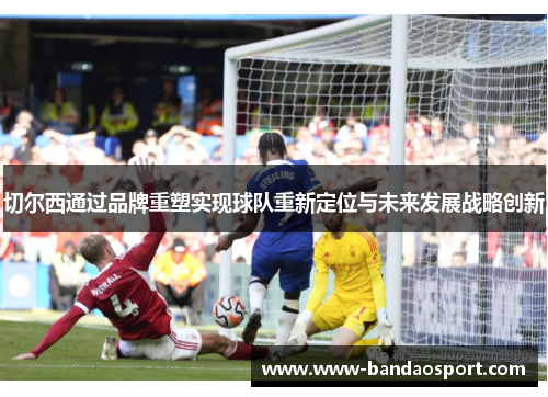 切尔西通过品牌重塑实现球队重新定位与未来发展战略创新