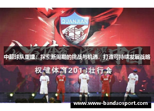 中超球队重建:探索新周期的挑战与机遇,打造可持续发展战略 中超球队重建:探索新周期的挑战与机遇,打造可持续发展战略