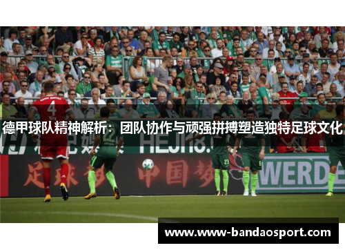 德甲球队精神解析:团队协作与顽强拼搏塑造独特足球文化 德甲球队精神解析:团队协作与顽强拼搏塑造独特足球文化