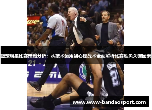 篮球明星比赛策略分析:从技术运用到心理战术全面解析比赛胜负关键因素 篮球明星比赛策略分析:从技术运用到心理战术全面解析比赛胜负关键因素