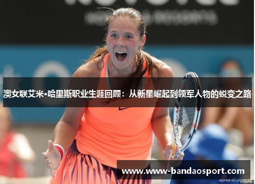 澳女联艾米·哈里斯职业生涯回顾:从新星崛起到领军人物的蜕变之路 澳女联艾米·哈里斯职业生涯回顾:从新星崛起到领军人物的蜕变之路