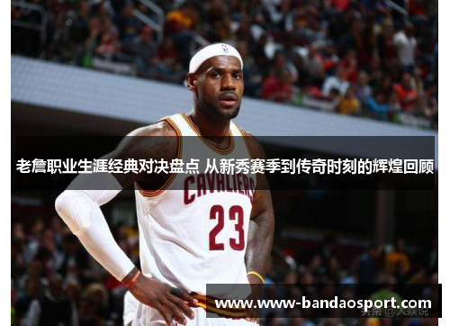 老詹职业生涯经典对决盘点 从新秀赛季到传奇时刻的辉煌回顾 老詹职业生涯经典对决盘点 从新秀赛季到传奇时刻的辉煌回顾