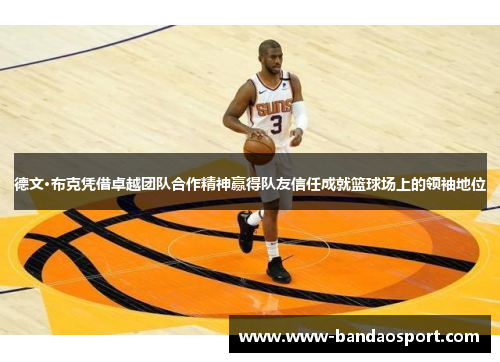 德文·布克凭借卓越团队合作精神赢得队友信任成就篮球场上的领袖地位 德文·布克凭借卓越团队合作精神赢得队友信任成就篮球场上的领袖地位