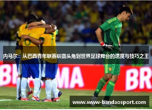 内马尔：从巴西青年联赛崭露头角到世界足球舞台的速度与技巧之王