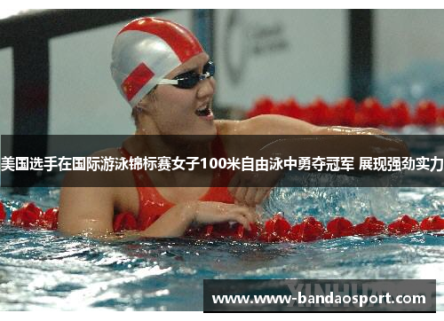 美国选手在国际游泳锦标赛女子100米自由泳中勇夺冠军 展现强劲实力 美国选手在国际游泳锦标赛女子100米自由泳中勇夺冠军 展现强劲实力