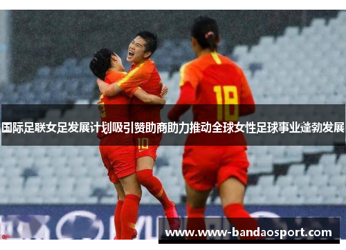 国际足联女足发展计划吸引赞助商助力推动全球女性足球事业蓬勃发展