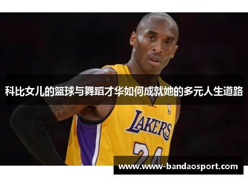 科比女儿的篮球与舞蹈才华如何成就她的多元人生道路