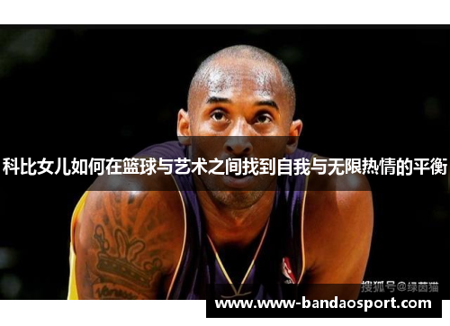 科比女儿如何在篮球与艺术之间找到自我与无限热情的平衡 科比女儿如何在篮球与艺术之间找到自我与无限热情的平衡