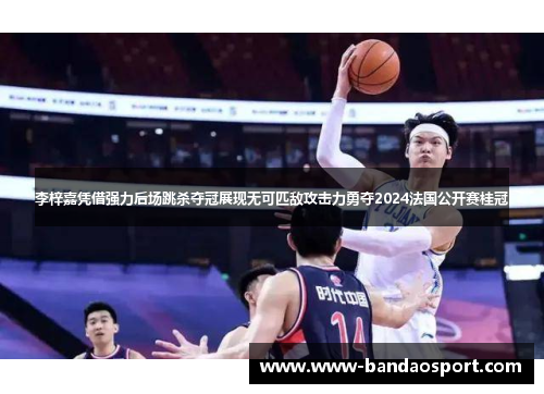 李梓嘉凭借强力后场跳杀夺冠展现无可匹敌攻击力勇夺2024法国公开赛桂冠 李梓嘉凭借强力后场跳杀夺冠展现无可匹敌攻击力勇夺2024法国公开赛桂冠