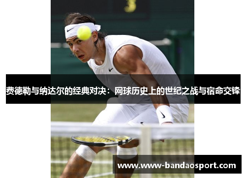 费德勒与纳达尔的经典对决:网球历史上的世纪之战与宿命交锋 费德勒与纳达尔的经典对决:网球历史上的世纪之战与宿命交锋