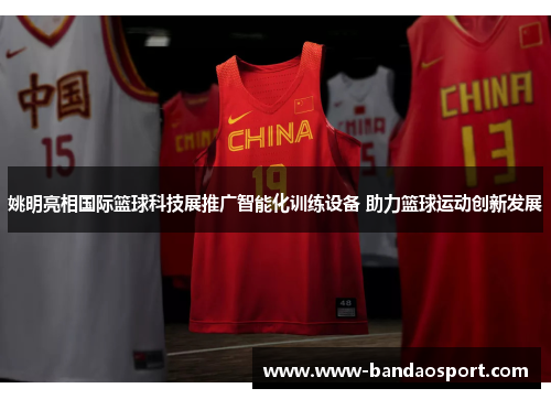 姚明亮相国际篮球科技展推广智能化训练设备 助力篮球运动创新发展 姚明亮相国际篮球科技展推广智能化训练设备 助力篮球运动创新发展