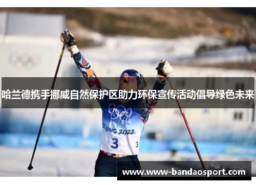 哈兰德携手挪威自然保护区助力环保宣传活动倡导绿色未来 哈兰德携手挪威自然保护区助力环保宣传活动倡导绿色未来