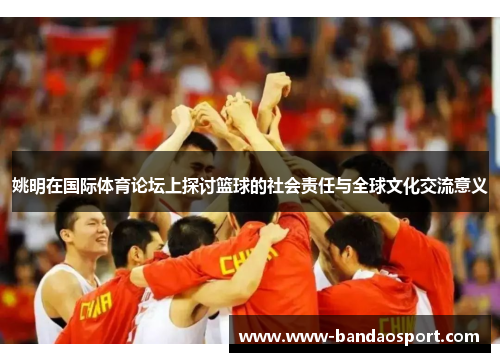 姚明在国际体育论坛上探讨篮球的社会责任与全球文化交流意义 姚明在国际体育论坛上探讨篮球的社会责任与全球文化交流意义