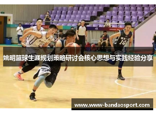 姚明篮球生涯规划策略研讨会核心思想与实践经验分享 姚明篮球生涯规划策略研讨会核心思想与实践经验分享