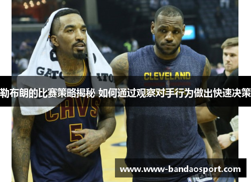 勒布朗的比赛策略揭秘 如何通过观察对手行为做出快速决策