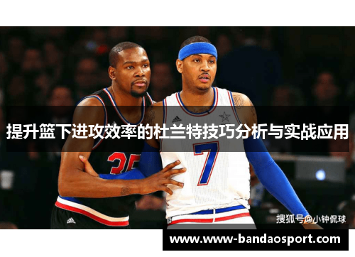 提升篮下进攻效率的杜兰特技巧分析与实战应用 提升篮下进攻效率的杜兰特技巧分析与实战应用