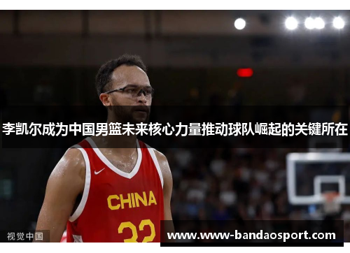 李凯尔成为中国男篮未来核心力量推动球队崛起的关键所在 李凯尔成为中国男篮未来核心力量推动球队崛起的关键所在