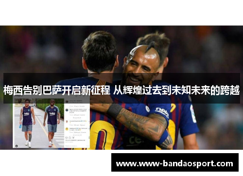 梅西告别巴萨开启新征程 从辉煌过去到未知未来的跨越 梅西告别巴萨开启新征程 从辉煌过去到未知未来的跨越