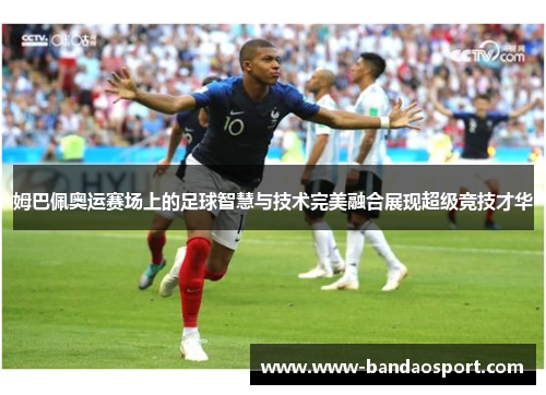 姆巴佩奥运赛场上的足球智慧与技术完美融合展现超级竞技才华 姆巴佩奥运赛场上的足球智慧与技术完美融合展现超级竞技才华