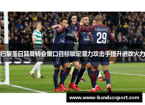 巴黎圣日耳曼转会窗口目标锁定潜力攻击手提升进攻火力