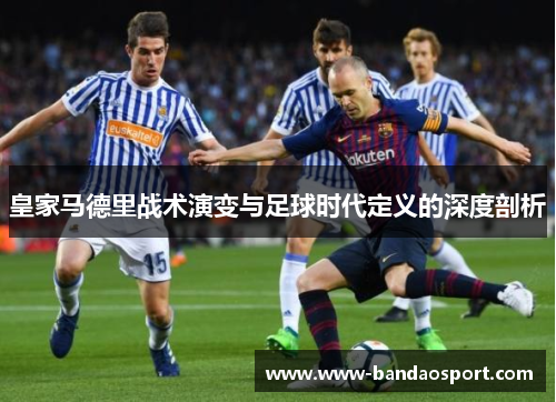 皇家马德里战术演变与足球时代定义的深度剖析 皇家马德里战术演变与足球时代定义的深度剖析