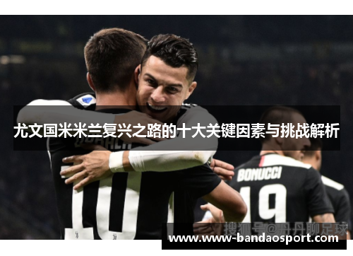 尤文国米米兰复兴之路的十大关键因素与挑战解析