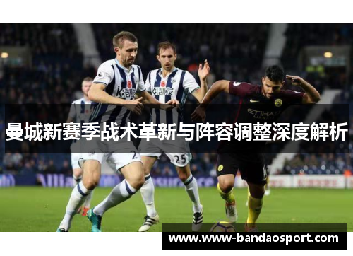 曼城新赛季战术革新与阵容调整深度解析