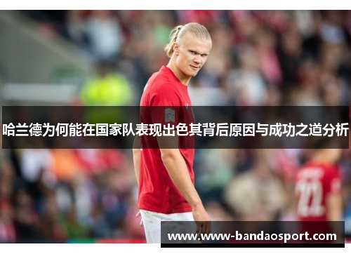 哈兰德为何能在国家队表现出色其背后原因与成功之道分析