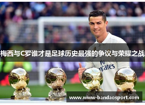 梅西与C罗谁才是足球历史最强的争议与荣耀之战 梅西与C罗谁才是足球历史最强的争议与荣耀之战