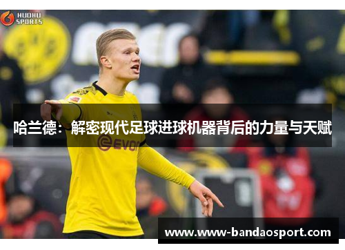 哈兰德:解密现代足球进球机器背后的力量与天赋 哈兰德:解密现代足球进球机器背后的力量与天赋