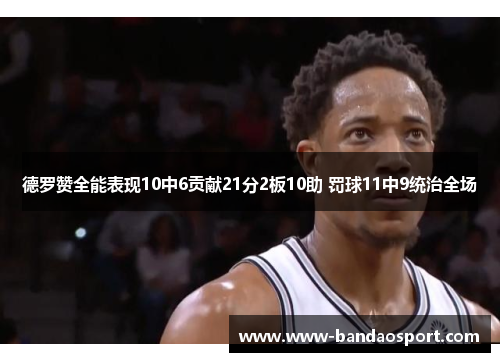德罗赞全能表现10中6贡献21分2板10助 罚球11中9统治全场 德罗赞全能表现10中6贡献21分2板10助 罚球11中9统治全场