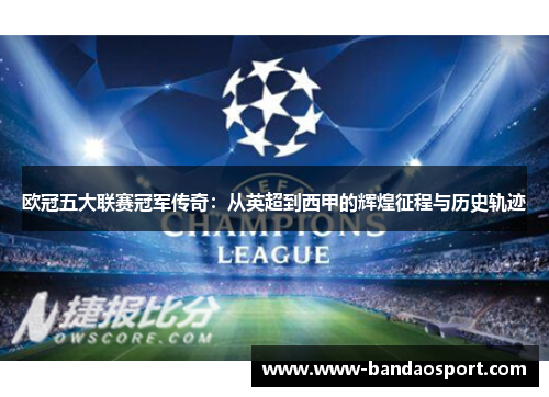 欧冠五大联赛冠军传奇：从英超到西甲的辉煌征程与历史轨迹