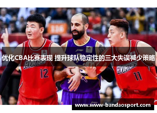 优化CBA比赛表现 提升球队稳定性的三大失误减少策略 优化CBA比赛表现 提升球队稳定性的三大失误减少策略