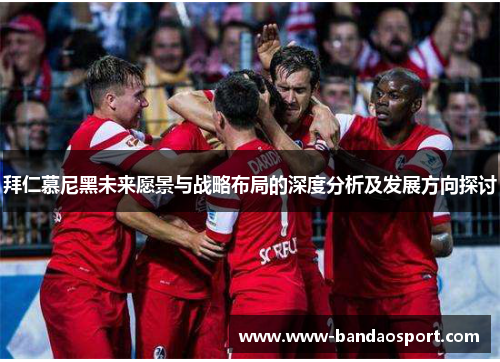 拜仁慕尼黑未来愿景与战略布局的深度分析及发展方向探讨 拜仁慕尼黑未来愿景与战略布局的深度分析及发展方向探讨