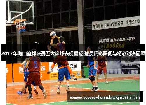 2017年海口篮球联赛五大巅峰表现揭晓 球员精彩瞬间与精彩对决回顾