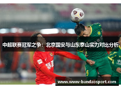 中超联赛冠军之争:北京国安与山东泰山实力对比分析 中超联赛冠军之争:北京国安与山东泰山实力对比分析