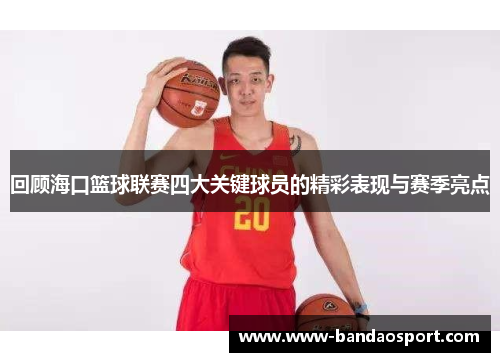 回顾海口篮球联赛四大关键球员的精彩表现与赛季亮点