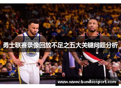勇士联赛录像回放不足之五大关键问题分析 勇士联赛录像回放不足之五大关键问题分析