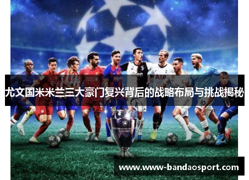 尤文国米米兰三大豪门复兴背后的战略布局与挑战揭秘
