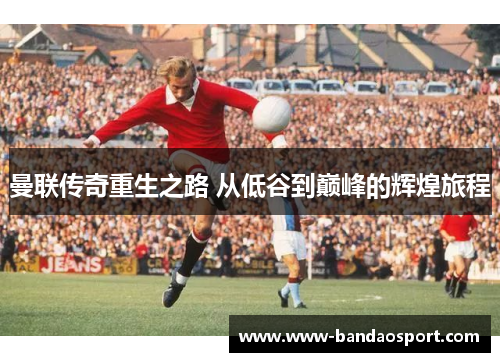 曼联传奇重生之路 从低谷到巅峰的辉煌旅程 曼联传奇重生之路 从低谷到巅峰的辉煌旅程
