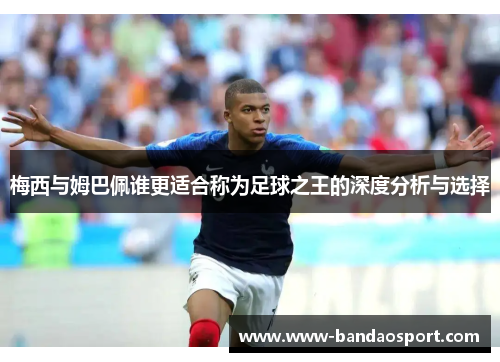 梅西与姆巴佩谁更适合称为足球之王的深度分析与选择