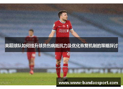 英超球队如何提升球员伤病抵抗力及优化恢复机制的策略探讨