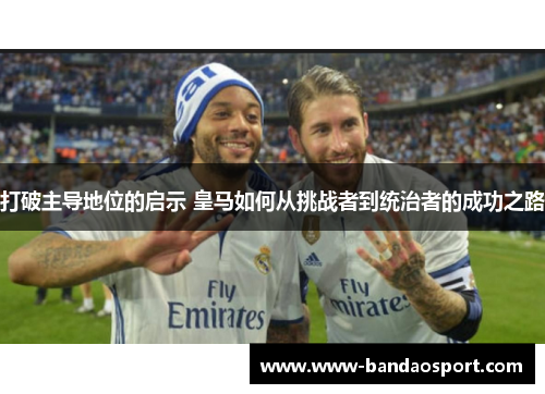 打破主导地位的启示 皇马如何从挑战者到统治者的成功之路 打破主导地位的启示 皇马如何从挑战者到统治者的成功之路