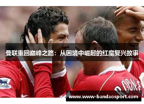 曼联重回巅峰之路：从困境中崛起的红魔复兴故事
