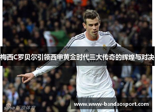梅西C罗贝尔引领西甲黄金时代三大传奇的辉煌与对决