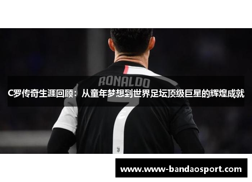 C罗传奇生涯回顾：从童年梦想到世界足坛顶级巨星的辉煌成就