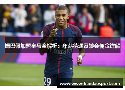 姆巴佩加盟皇马全解析:年薪待遇及转会佣金详解 姆巴佩加盟皇马全解析:年薪待遇及转会佣金详解