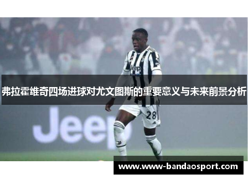 弗拉霍维奇四场进球对尤文图斯的重要意义与未来前景分析 弗拉霍维奇四场进球对尤文图斯的重要意义与未来前景分析