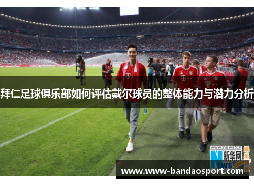 拜仁足球俱乐部如何评估戴尔球员的整体能力与潜力分析