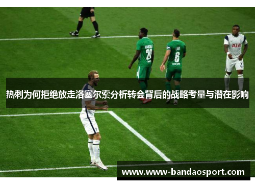 热刺为何拒绝放走洛塞尔索分析转会背后的战略考量与潜在影响